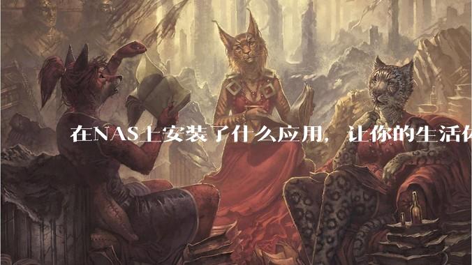 在NAS上安装了什么应用，让你的生活体验有了巨大的提升？